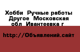 Хобби. Ручные работы Другое. Московская обл.,Ивантеевка г.